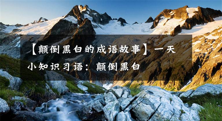 【颠倒黑白的成语故事】一天小知识习语：颠倒黑白