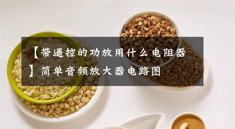 【带遥控的功放用什么电阻器】简单音频放大器电路图