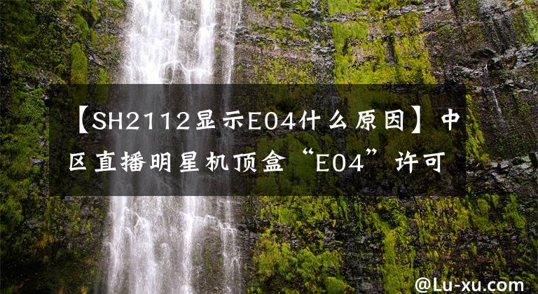 【SH2112显示E04什么原因】中区直播明星机顶盒“E04”许可证丢失处理解决方案