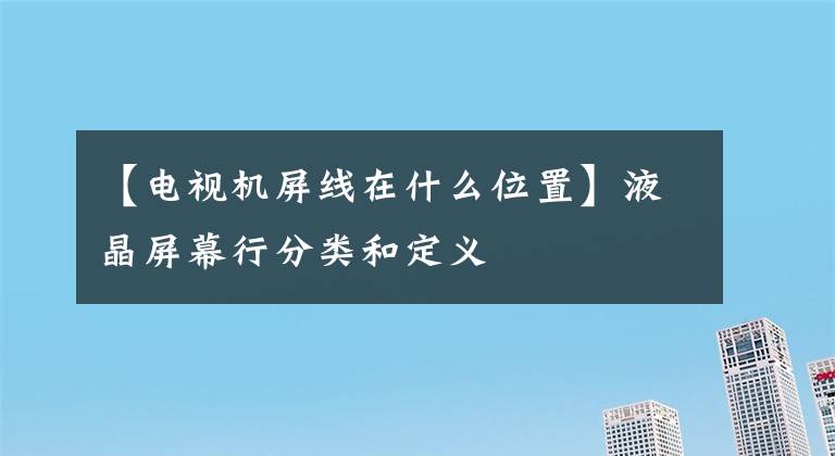 【电视机屏线在什么位置】液晶屏幕行分类和定义