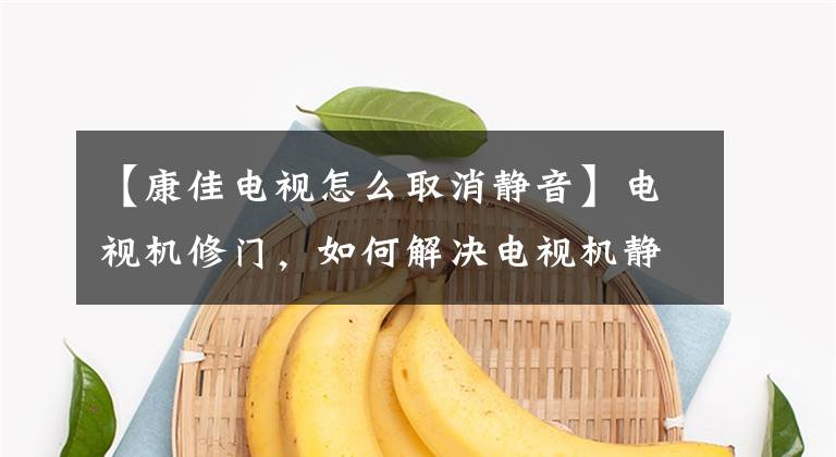 【康佳电视怎么取消静音】电视机修门,如何解决电视机静音、没有声音?