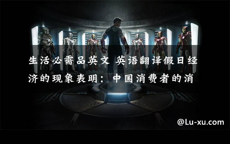 生活必需品英文 英语翻译假日经济的现象表明:中国消费者的消费观正在发生巨大变化,根据统计数据,中国消费者的消费需求正在从基本生活必需品转