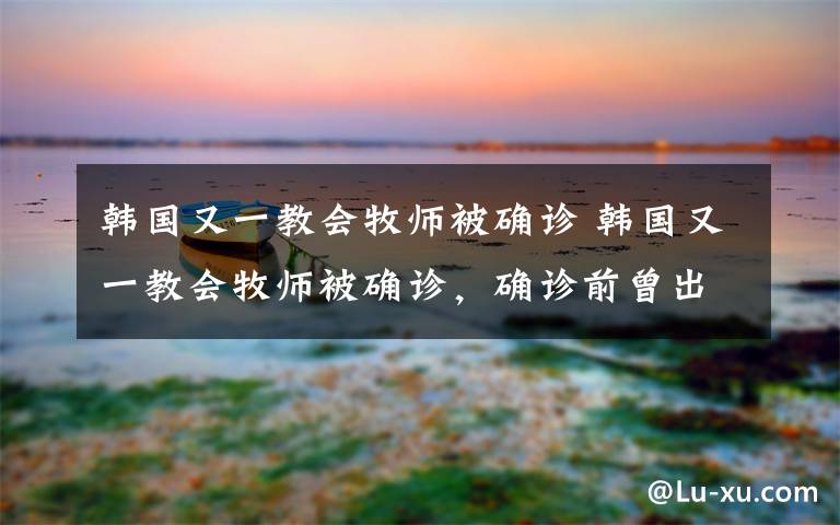 韩国又一教会牧师被确诊 韩国又一教会牧师被确诊,确诊前曾出席约2000人参与的礼拜活动