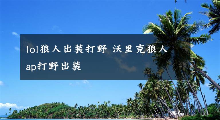 lol狼人出装打野 沃里克狼人ap打野出装