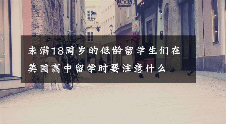 未满18周岁的低龄留学生们在美国高中留学时要注意什么