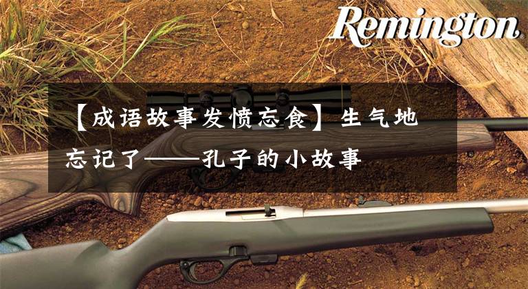 【成语故事发愤忘食】生气地忘记了——孔子的小故事