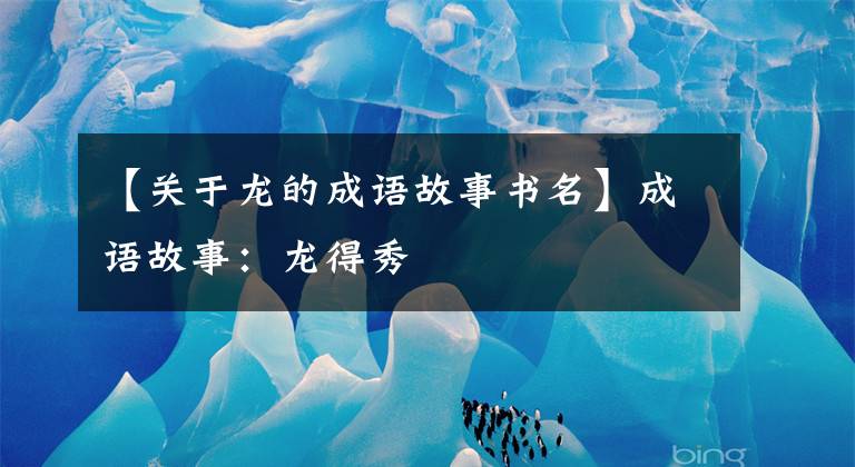 【关于龙的成语故事书名】成语故事:龙得秀