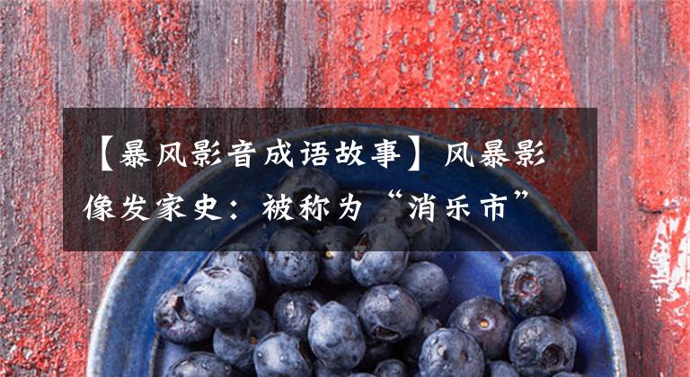 【暴风影音成语故事】风暴影像发家史:被称为“消乐市”,VR年复一年亏损,创始人彭欣进了监狱。