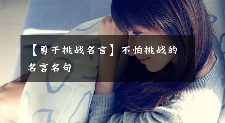 【勇于挑战名言】不怕挑战的名言名句