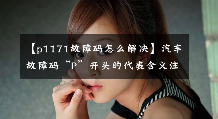 【p1171故障码怎么解决】汽车故障码“P”开头的代表含义注解