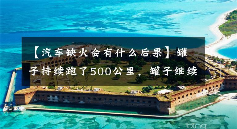 【汽车缺火会有什么后果】罐子持续跑了500公里,罐子继续跑会有什么结果?