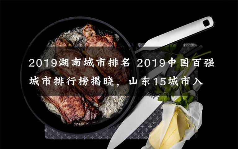 2019湖南城市排名 2019中国百强城市排行榜揭晓,山东15城市入围,总数第一