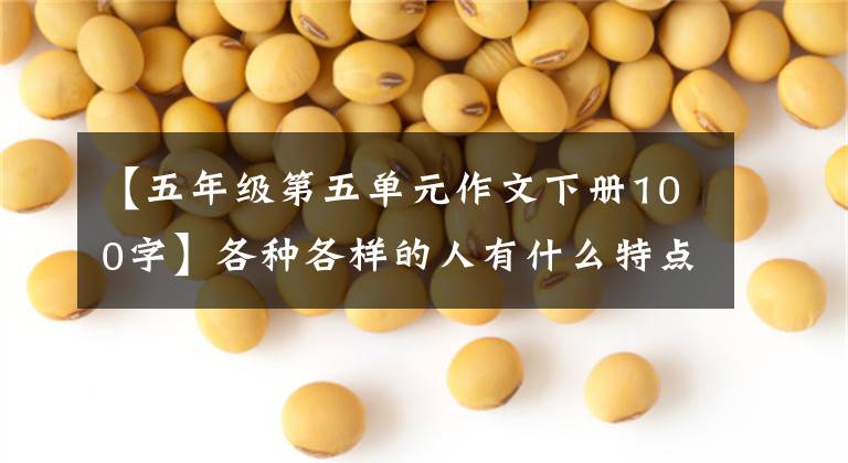 【五年级第五单元作文下册100字】各种各样的人有什么特点?副篇语五年级下册五单元作文。