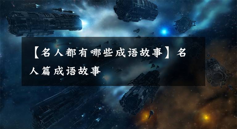 【名人都有哪些成语故事】名人篇成语故事