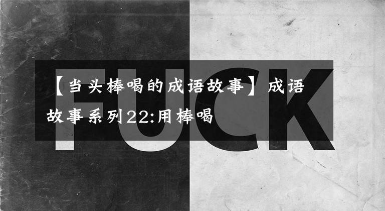 【当头棒喝的成语故事】成语故事系列22:用棒喝