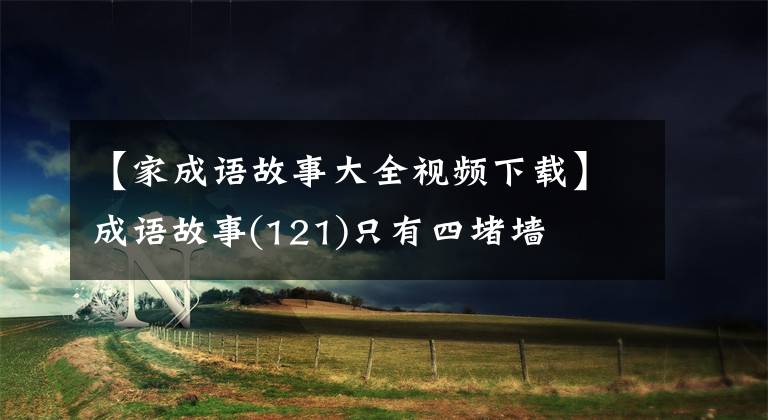 【家成语故事大全视频下载】成语故事(121)只有四堵墙