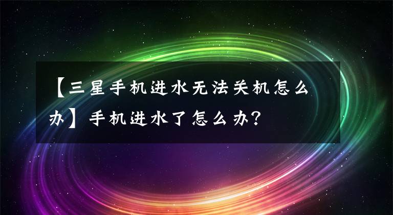 【三星手机进水无法关机怎么办】手机进水了怎么办？