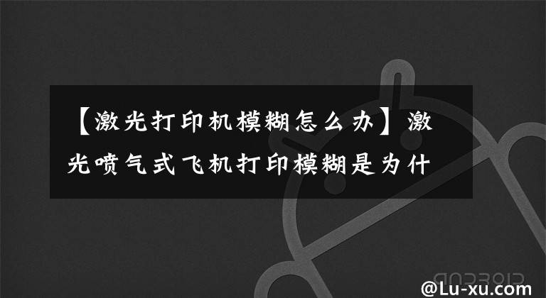 【激光打印机模糊怎么办】激光喷气式飞机打印模糊是为什么？