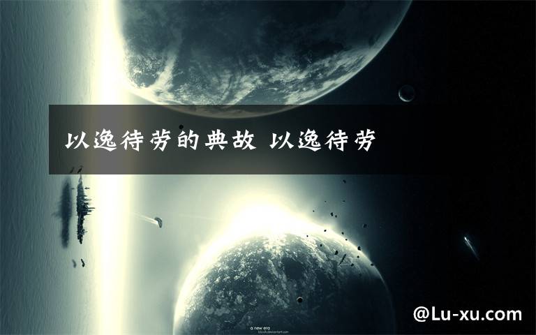 以逸待劳的典故 以逸待劳