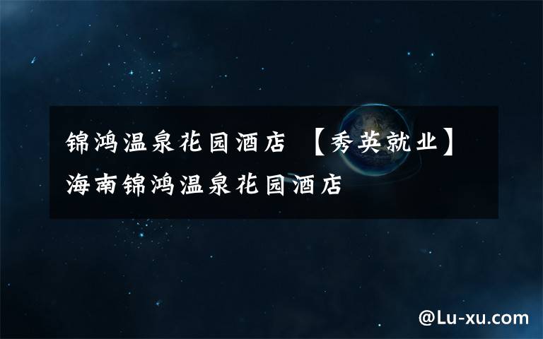 锦鸿温泉花园酒店 【秀英就业】海南锦鸿温泉花园酒店