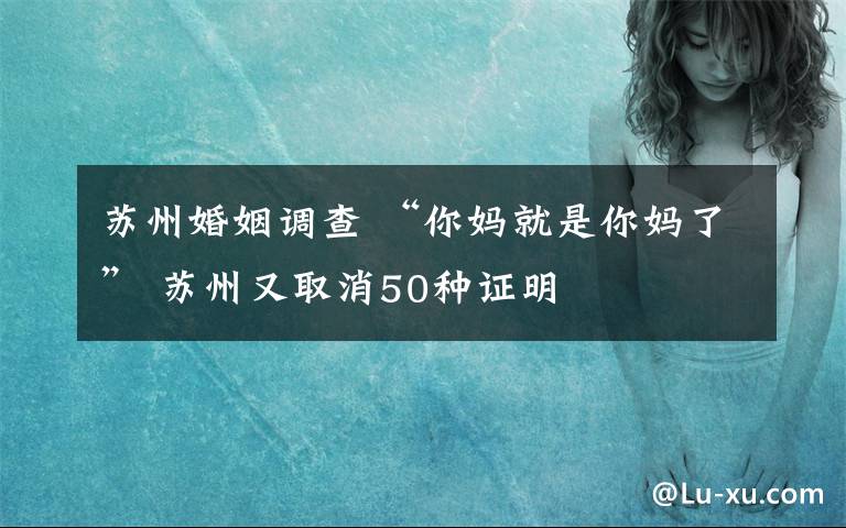 苏州婚姻调查 “你妈就是你妈了” 苏州又取消50种证明