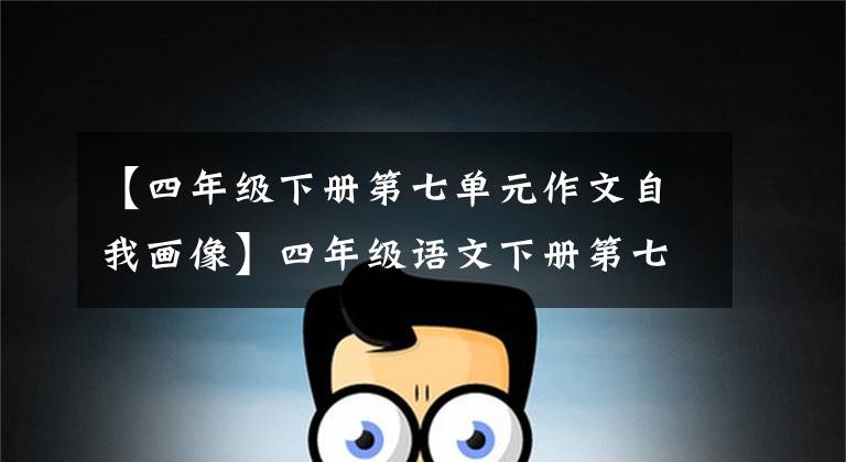【四年级下册第七单元作文自我画像】四年级语文下册第七单元习作《我的自画像》写作指导及范文