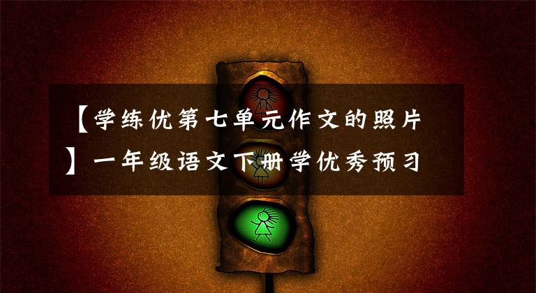 【学练优第七单元作文的照片】一年级语文下册学优秀预习卡