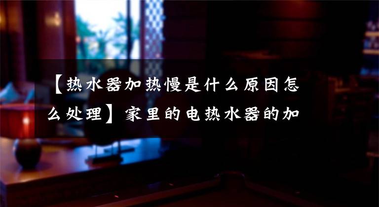 【热水器加热慢是什么原因怎么处理】家里的电热水器的加热速度慢了吗?你知道为什么吗?