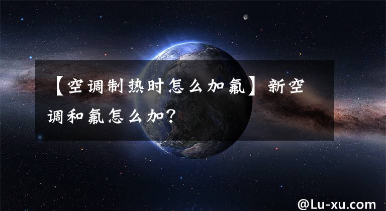 【空调制热时怎么加氟】新空调和氟怎么加？