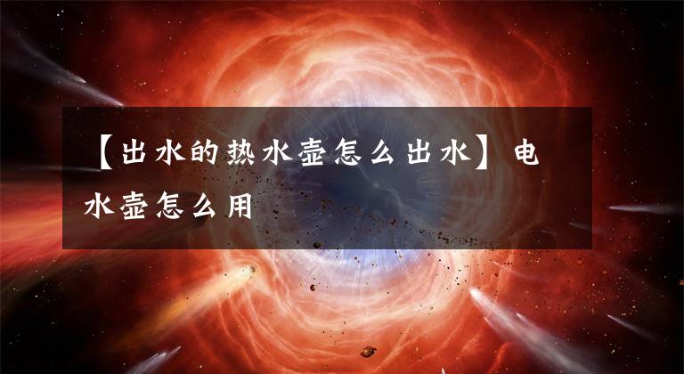 【出水的热水壶怎么出水】电水壶怎么用