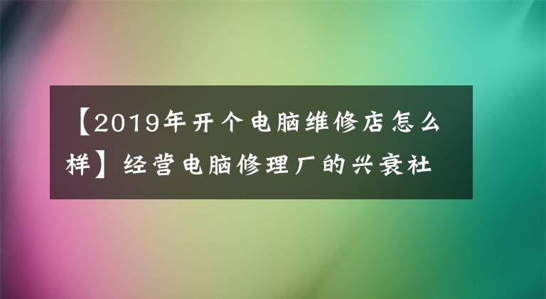 【2019年开个电脑维修店怎么样】经营电脑修理厂的兴衰社。