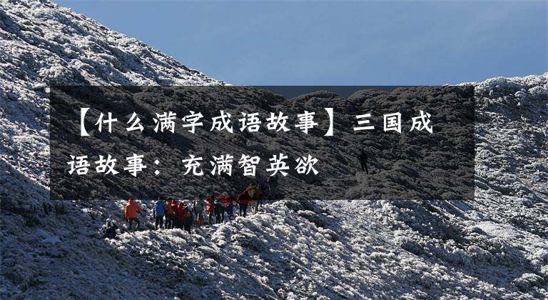 【什么满字成语故事】三国成语故事:充满智英欲