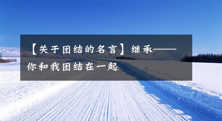 【关于团结的名言】继承——你和我团结在一起