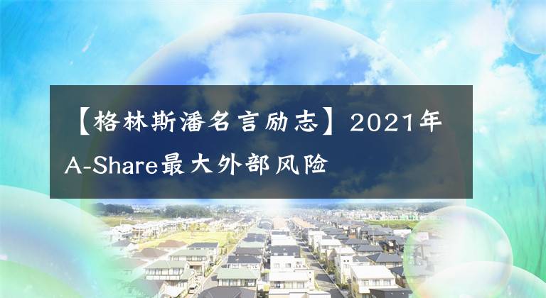 【格林斯潘名言励志】2021年A-Share最大外部风险