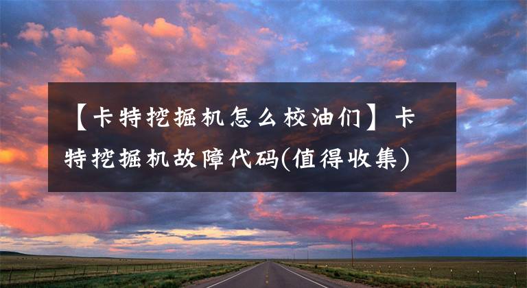 【卡特挖掘机怎么校油们】卡特挖掘机故障代码(值得收集)