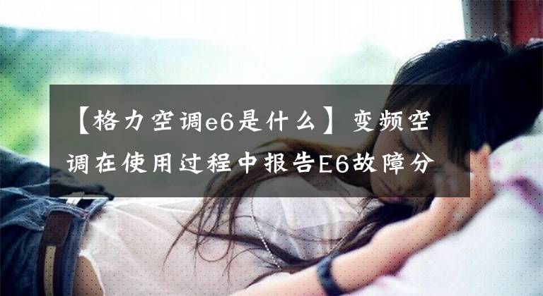 【格力空调e6是什么】变频空调在使用过程中报告E6故障分析及检修方法。