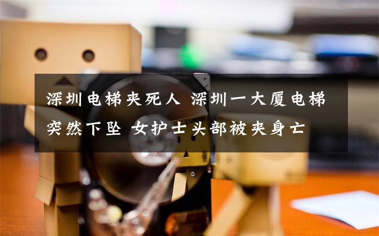 深圳电梯夹死人 深圳一大厦电梯突然下坠 女护士头部被夹身亡