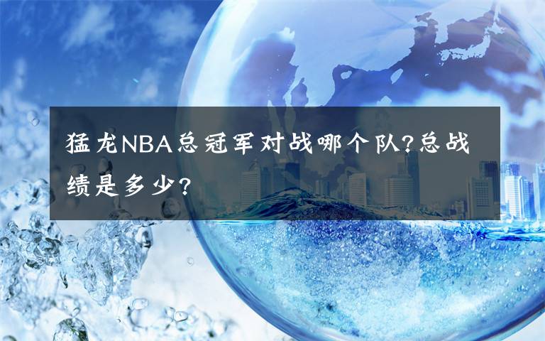猛龙NBA总冠军对战哪个队?总战绩是多少?