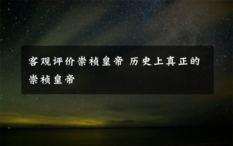 客观评价崇祯皇帝 历史上真正的崇祯皇帝