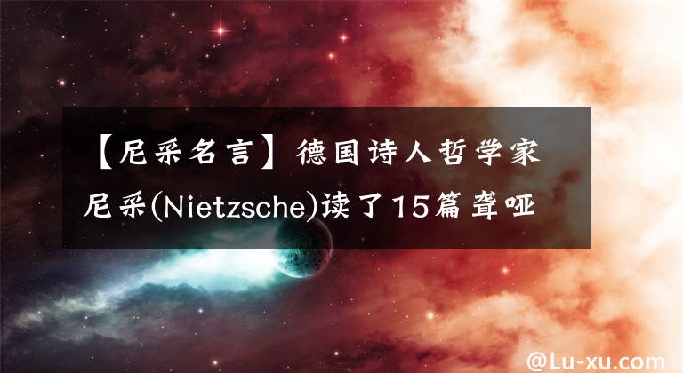 【尼采名言】德国诗人哲学家尼采(Nietzsche)读了15篇聋哑著名的引文，读完之后也没有添加收藏品吗？