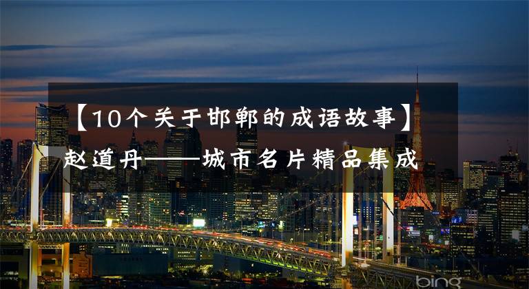 【10个关于邯郸的成语故事】赵道丹——城市名片精品集成语故事(10 -2)