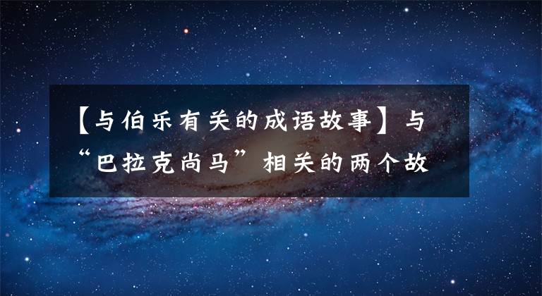 【与伯乐有关的成语故事】与“巴拉克尚马”相关的两个故事意义截然不同,第二个更有道理!