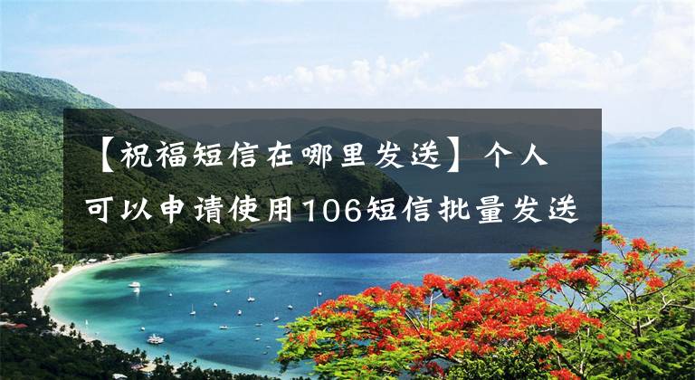 【祝福短信在哪里发送】个人可以申请使用106短信批量发送平台吗？