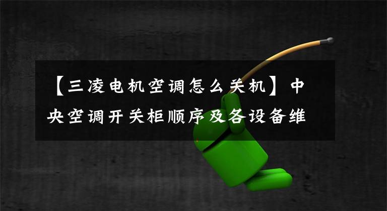 【三凌电机空调怎么关机】中央空调开关柜顺序及各设备维修内容