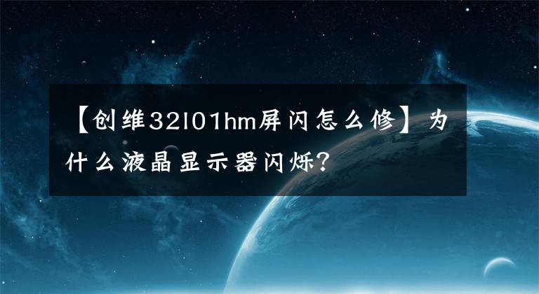 【创维32l01hm屏闪怎么修】为什么液晶显示器闪烁？