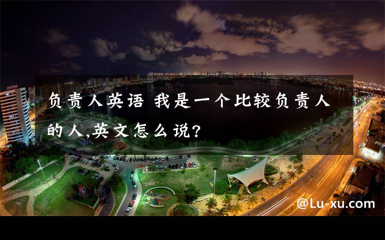 负责人英语 我是一个比较负责人的人,英文怎么说?