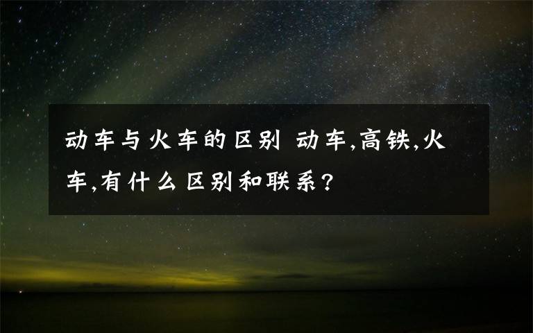 动车与火车的区别 动车,高铁,火车,有什么区别和联系?