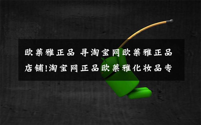 欧莱雅正品 寻淘宝网欧莱雅正品店铺!淘宝网正品欧莱雅化妆品专卖