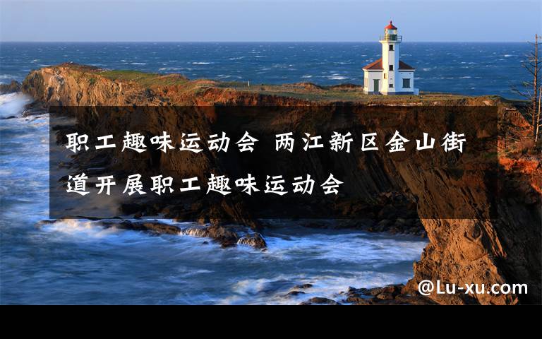 职工趣味运动会 两江新区金山街道开展职工趣味运动会