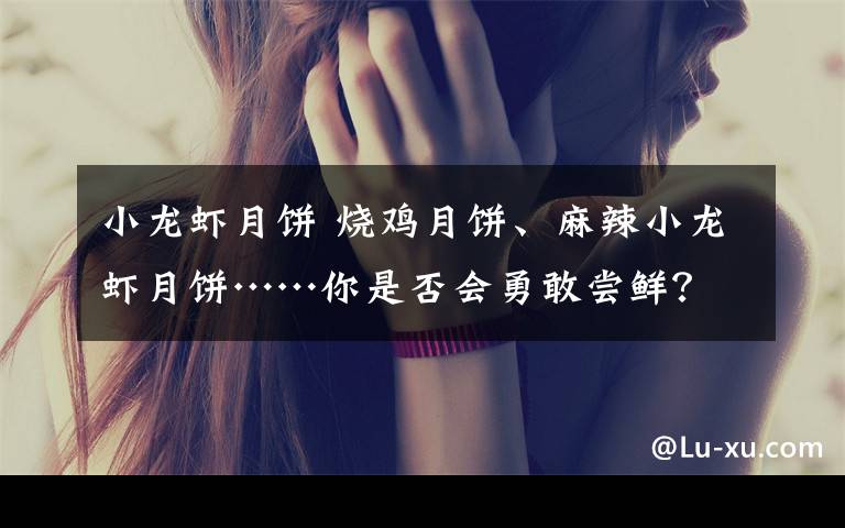 小龙虾月饼 烧鸡月饼、麻辣小龙虾月饼……你是否会勇敢尝鲜?